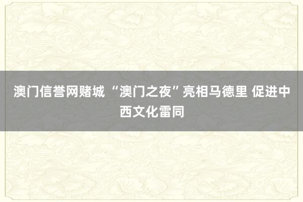 澳门信誉网赌城 “澳门之夜”亮相马德里 促进中西文化雷同