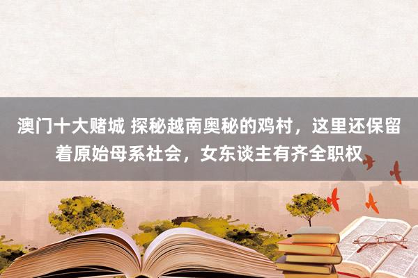 澳门十大赌城 探秘越南奥秘的鸡村，这里还保留着原始母系社会，女东谈主有齐全职权