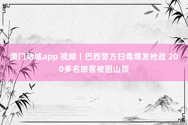 澳门赌城app 视频丨巴西警方扫毒爆发枪战 200多名旅客被困山顶