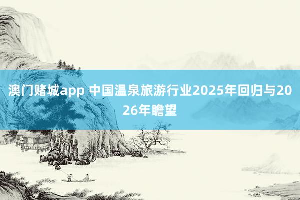 澳门赌城app 中国温泉旅游行业2025年回归与2026年瞻望