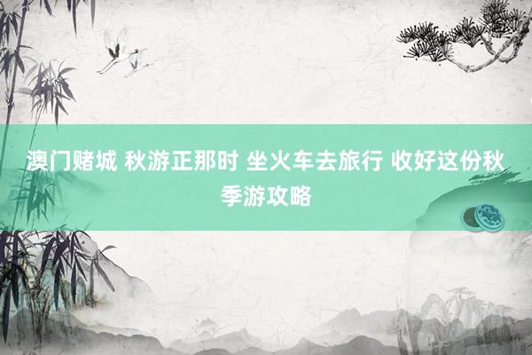 澳门赌城 秋游正那时 坐火车去旅行 收好这份秋季游攻略