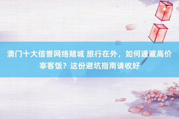 澳门十大信誉网络赌城 旅行在外，如何遁藏高价宰客饭？这份避坑指南请收好