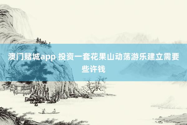 澳门赌城app 投资一套花果山动荡游乐建立需要些许钱
