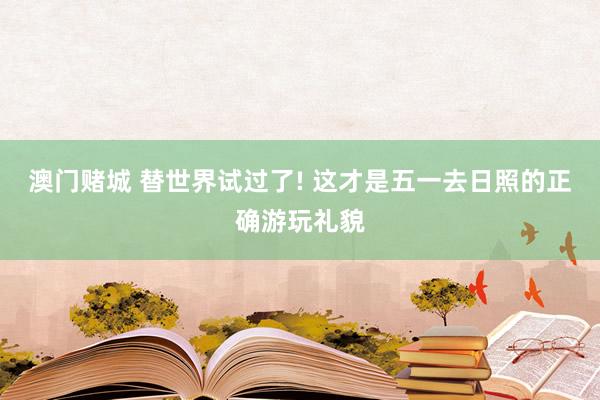 澳门赌城 替世界试过了! 这才是五一去日照的正确游玩礼貌