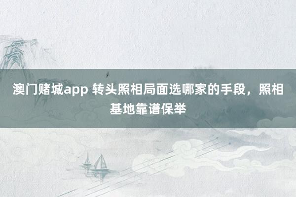 澳门赌城app 转头照相局面选哪家的手段，照相基地靠谱保举