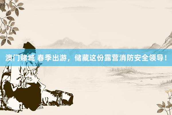 澳门赌城 春季出游，储藏这份露营消防安全领导！