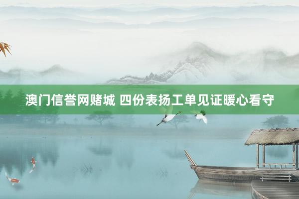 澳门信誉网赌城 四份表扬工单见证暖心看守