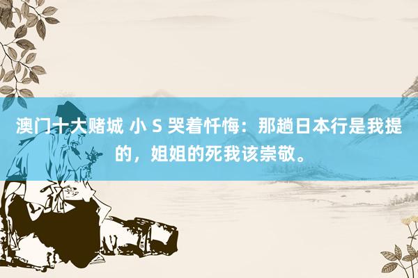 澳门十大赌城 小 S 哭着忏悔：那趟日本行是我提的，姐姐的死我该崇敬。