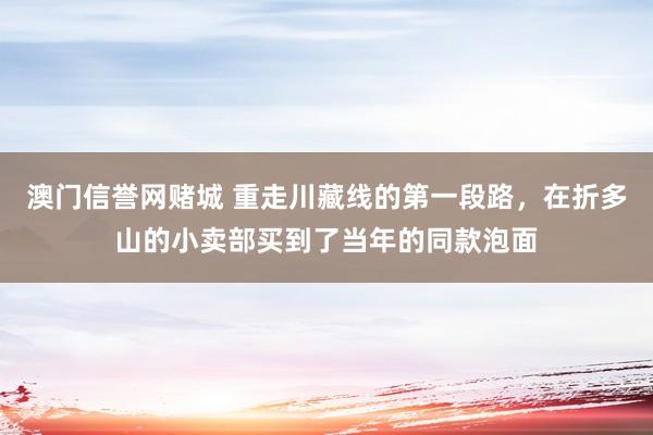 澳门信誉网赌城 重走川藏线的第一段路，在折多山的小卖部买到了当年的同款泡面