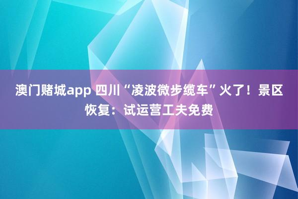 澳门赌城app 四川“凌波微步缆车”火了！景区恢复：试运营工夫免费