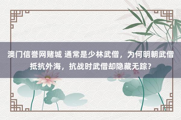澳门信誉网赌城 通常是少林武僧，为何明朝武僧抵抗外海，抗战时武僧却隐藏无踪？