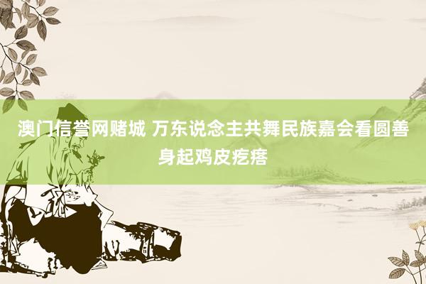澳门信誉网赌城 万东说念主共舞民族嘉会看圆善身起鸡皮疙瘩