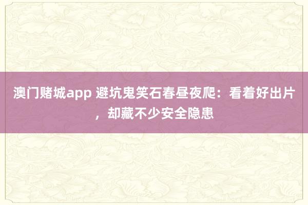 澳门赌城app 避坑鬼笑石春昼夜爬：看着好出片，却藏不少安全隐患