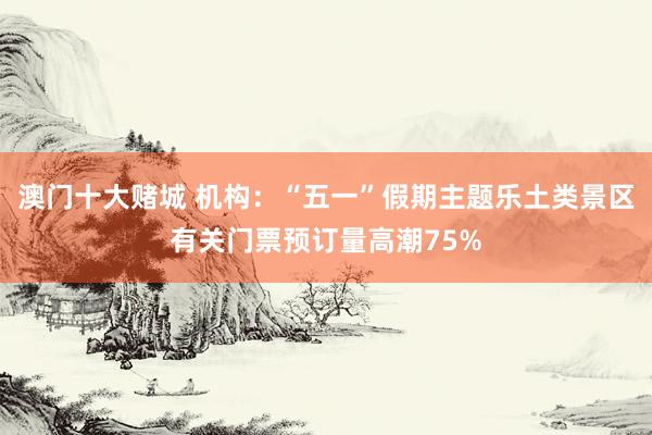 澳门十大赌城 机构：“五一”假期主题乐土类景区有关门票预订量高潮75%