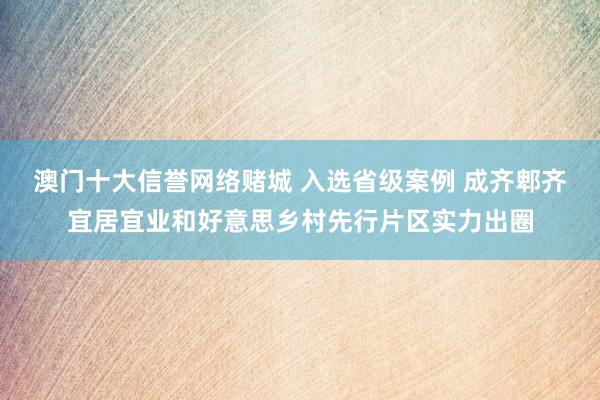 澳门十大信誉网络赌城 入选省级案例 成齐郫齐宜居宜业和好意思乡村先行片区实力出圈