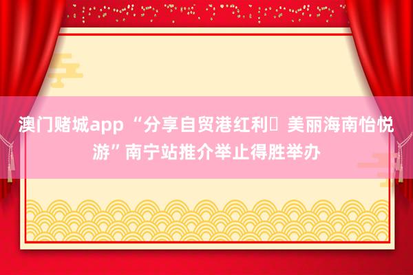 澳门赌城app “分享自贸港红利・美丽海南怡悦游”南宁站推介举止得胜举办