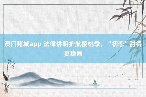 澳门赌城app 法律讲明护航樱桃季，“初恋”甜得更稳固