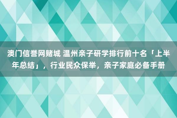 澳门信誉网赌城 温州亲子研学排行前十名「上半年总结」，行业民众保举，亲子家庭必备手册