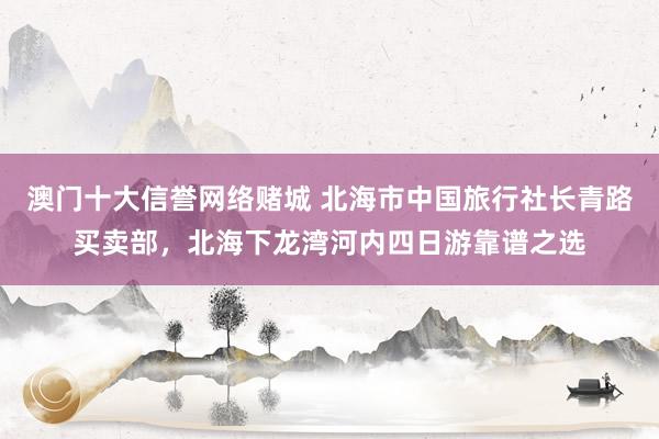 澳门十大信誉网络赌城 北海市中国旅行社长青路买卖部，北海下龙湾河内四日游靠谱之选