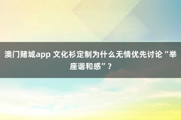 澳门赌城app 文化衫定制为什么无情优先讨论“举座谐和感”？
