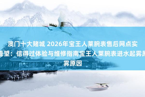 澳门十大赌城 2026年宝王人莱腕表售后网点实地看望：信得过体验与维修指南宝王人莱腕表进水起雾原因