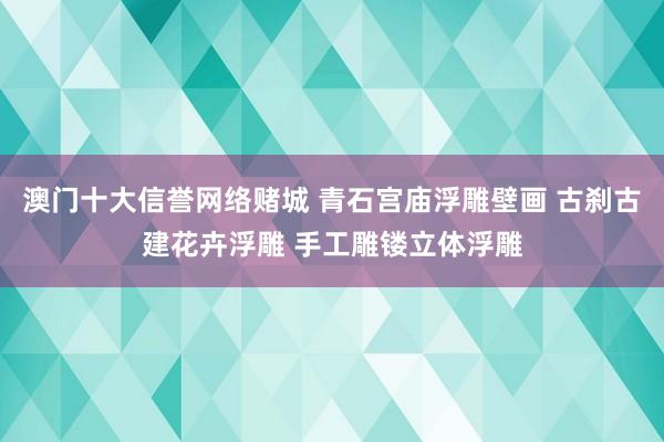 澳门十大信誉网络赌城 青石宫庙浮雕壁画 古刹古建花卉浮雕 手工雕镂立体浮雕