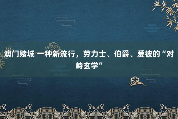 澳门赌城 一种新流行，劳力士、伯爵、爱彼的“对峙玄学”