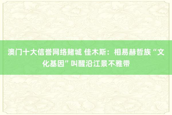 澳门十大信誉网络赌城 佳木斯：相易赫哲族“文化基因”叫醒沿江景不雅带
