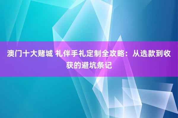 澳门十大赌城 礼伴手礼定制全攻略：从选款到收获的避坑条记