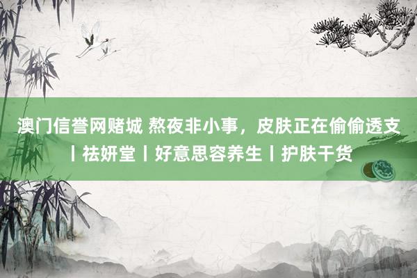 澳门信誉网赌城 熬夜非小事，皮肤正在偷偷透支丨祛妍堂丨好意思容养生丨护肤干货