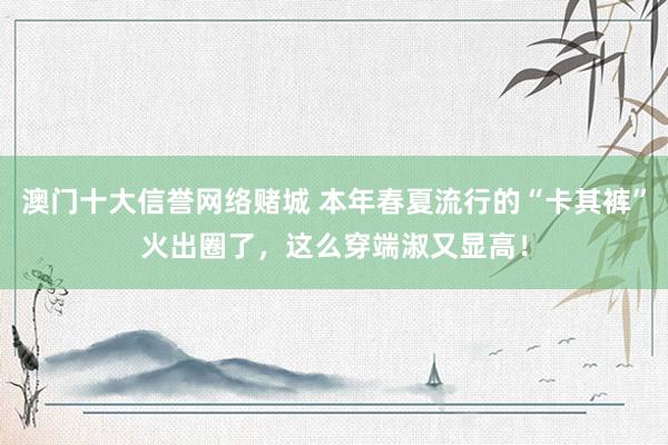 澳门十大信誉网络赌城 本年春夏流行的“卡其裤”火出圈了，这么穿端淑又显高！