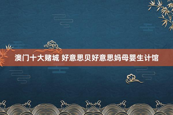 澳门十大赌城 好意思贝好意思妈母婴生计馆