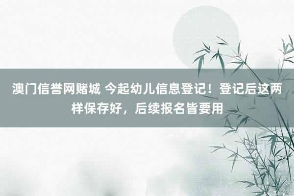 澳门信誉网赌城 今起幼儿信息登记！登记后这两样保存好，后续报名皆要用