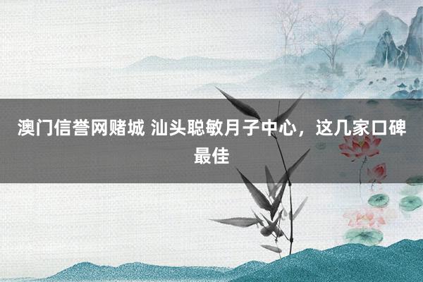 澳门信誉网赌城 汕头聪敏月子中心，这几家口碑最佳