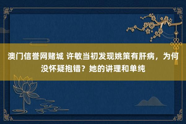 澳门信誉网赌城 许敏当初发现姚策有肝病，为何没怀疑抱错？她的讲理和单纯