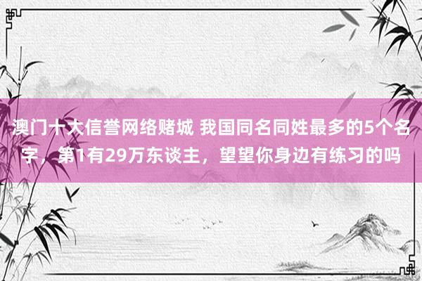 澳门十大信誉网络赌城 我国同名同姓最多的5个名字，第1有29万东谈主，望望你身边有练习的吗