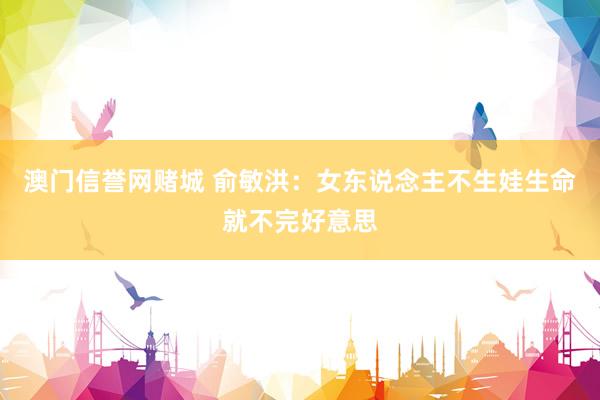 澳门信誉网赌城 俞敏洪：女东说念主不生娃生命就不完好意思