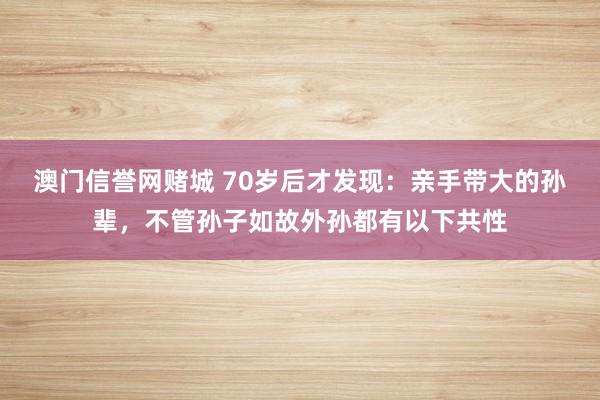 澳门信誉网赌城 70岁后才发现：亲手带大的孙辈，不管孙子如故外孙都有以下共性