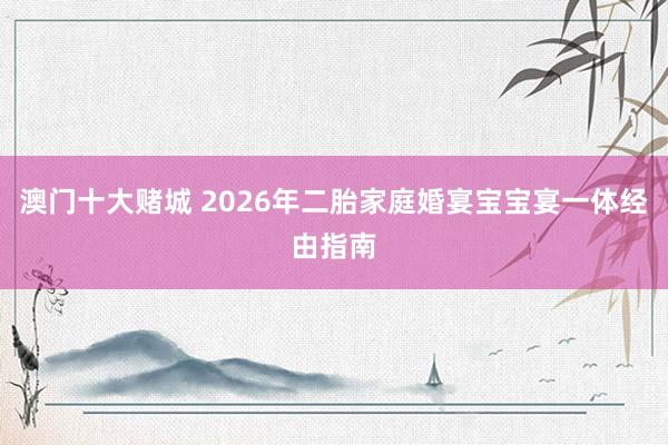 澳门十大赌城 2026年二胎家庭婚宴宝宝宴一体经由指南