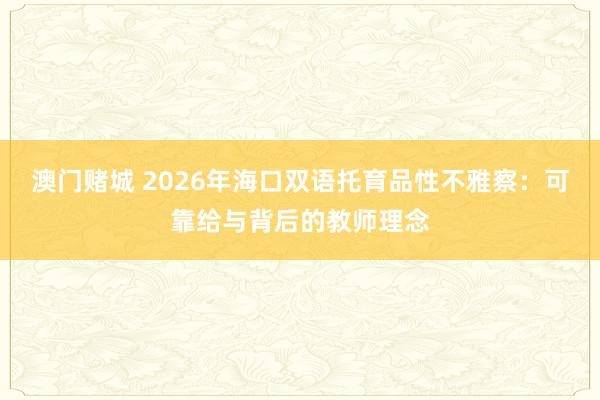 澳门赌城 2026年海口双语托育品性不雅察：可靠给与背后的教师理念