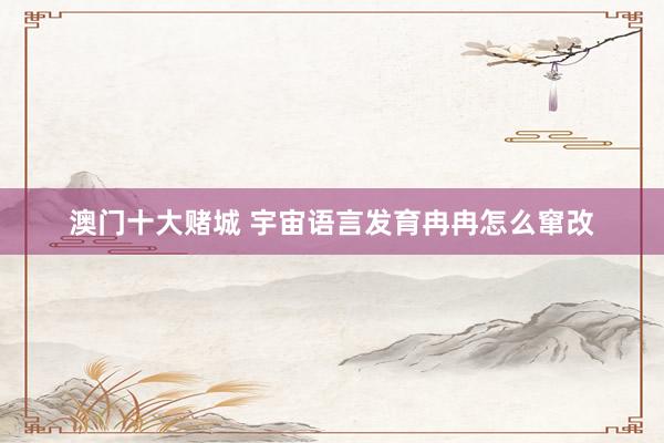 澳门十大赌城 宇宙语言发育冉冉怎么窜改