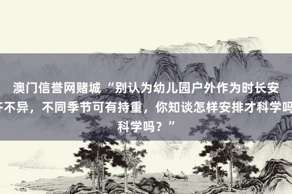 澳门信誉网赌城 “别认为幼儿园户外作为时长安排齐不异，不同季节可有持重，你知谈怎样安排才科学吗？”