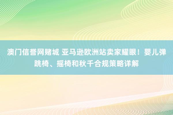 澳门信誉网赌城 亚马逊欧洲站卖家耀眼！婴儿弹跳椅、摇椅和秋千合规策略详解