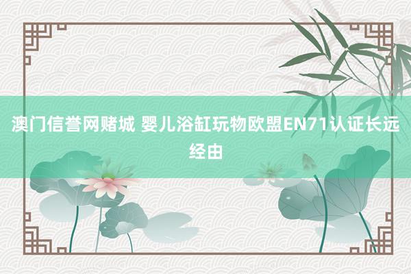 澳门信誉网赌城 婴儿浴缸玩物欧盟EN71认证长远经由