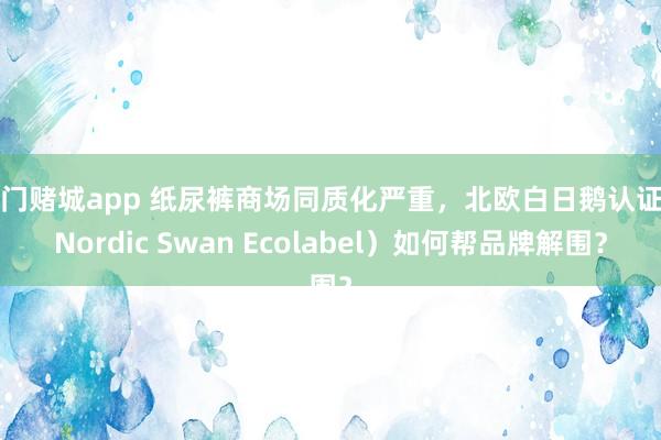 澳门赌城app 纸尿裤商场同质化严重，北欧白日鹅认证（Nordic Swan Ecolabel）如何帮品牌解围？