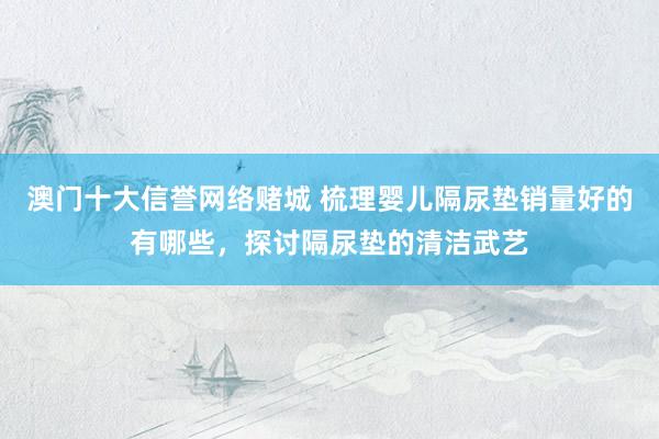 澳门十大信誉网络赌城 梳理婴儿隔尿垫销量好的有哪些，探讨隔尿垫的清洁武艺