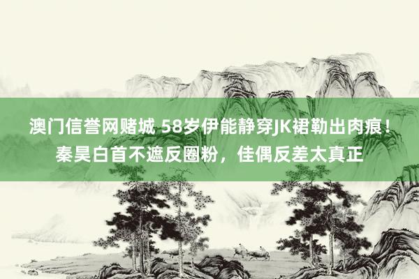 澳门信誉网赌城 58岁伊能静穿JK裙勒出肉痕！秦昊白首不遮反圈粉，佳偶反差太真正