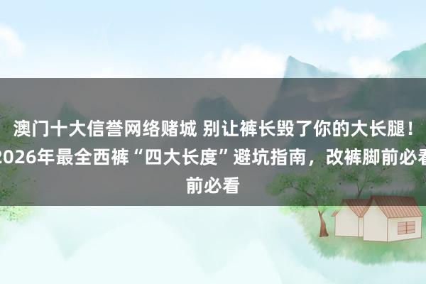 澳门十大信誉网络赌城 别让裤长毁了你的大长腿！2026年最全西裤“四大长度”避坑指南，改裤脚前必看