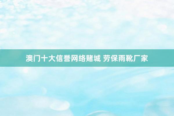 澳门十大信誉网络赌城 劳保雨靴厂家