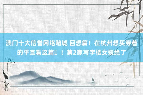 澳门十大信誉网络赌城 回想篇！在杭州想买穿着的平直看这篇️！第2家写字楼女装绝了